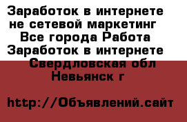 Заработок в интернете , не сетевой маркетинг  - Все города Работа » Заработок в интернете   . Свердловская обл.,Невьянск г.